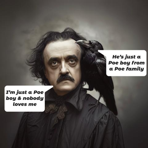 [photo of Edgar Allen Poe with a Raven standing on his shoulder] 

Poe says, “I’m just a Poe boy & nobody loves me,” and then the Raven says, “He’s just a Poe boy from a Poe family.”