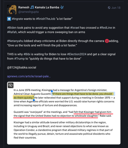 Screenshot of post at https://mastodon.social/@rameshgupta/112639086623109270.

It says:
#Ingrate [Netanyahu] wants to #finishTheJob “a lot faster”

#Biden took pains to avoid any suggestion that #Israel has crossed a #RedLine in #Rafah, which would trigger a more sweeping ban on arms

#Netanyahu lobbed sharp criticisms at Biden directly through the camera 😡adding, “Give us the tools and we’ll finish the job a lot faster.”

THIS is why #Bibi is waiting for Biden to lose #Election2024 and get a clear signal from #Trump to “quickly do things that have to be done”