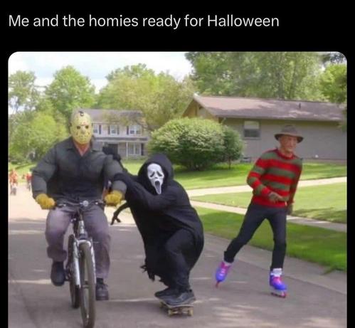 Me and the homies ready for Halloween

[Picture of a person in a Jason Voorhees costume riding a bike, a person in a Ghostface costume skateboarding, and a person in a Freddy Krueger costume rollerblading down a neighborhood street]