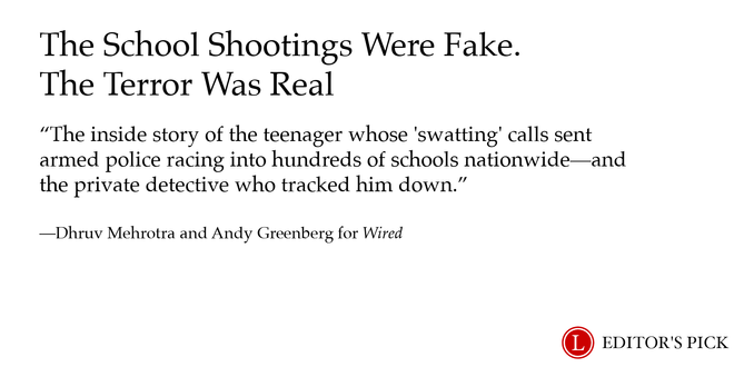 Headline: The School Shootings Were Fake. The Terror Was Real
Dek: The inside story of the teenager whose "swatting” calls sent armed police racing into hundreds of schools nationwide—and the private detective who tracked him down.
Tagline: Dhruv Mehrotra and Andy Greenberg for Wired
A logo in the bottom right reads “Longreads Editor’s Pick”