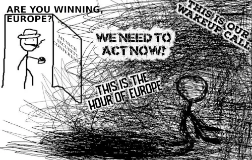 are you winning son meme

man with cigarette enters room labeled "munich security conference"  asks: are you winning, europe?

room covered in "dark noise", person crawling in the dark. text bubbles;
-we need to act now
-this is the hour of europe
-this is our wakeup call