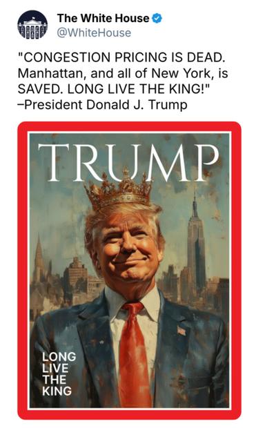The White House 
"CONGESTION PRICING IS DEAD. Manhattan, and all of New York, is SAVED. LONG LIVE THE KING!" —President Donald J. Trump (image of the fascist tyrant wearing a crown)