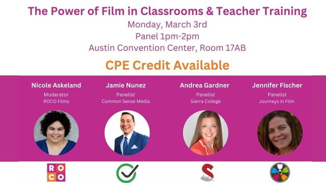 Text across the top says: "The Power of Film in Classroom & Teacher Training. Monday, March 3. Panel 1 pm - 2 pm. Austin Convention Center. Room 17AB. CPE Credits Available". Across the middle are headshots of three women and one man. They are labeled: "Nicole Askeland, Moderator, ROCO Films. Jamie Nunez, Panelist, Common Sense Media. Andrea Gardner, Panelist, Sierra College. Jennifer Fischer, Panelist, Journeys in Film."