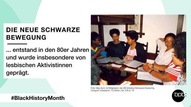 Links steht: Die neue Schwarze Bewegung entstand in den 80er Jahren und wurde insbesondere von lesbischen Aktivistinnen geprägt. Rechts ein Foto von May Ayim mit Mitgliedern der ISD (Initiative Schwarze Deutsche) an einem Tisch.