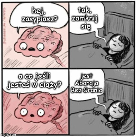 fromatka mema
mózg: zasypiasz?
osoba w łóżku z zamkniętymi oczami: tak, zamknij się
mózg: a co jeśli jesteś w ciąży
osoba w łóżku dalej z zamkniętymi oczami: jest Aborcja Bez Granic