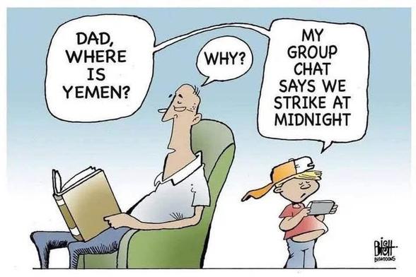 Cartoon. A dad reads a newspaper; his son, behind him, reads from a mobile.
Son: Dad, where is Yemen?
Dad: Why?
Son: My group chat says we strike at midnight