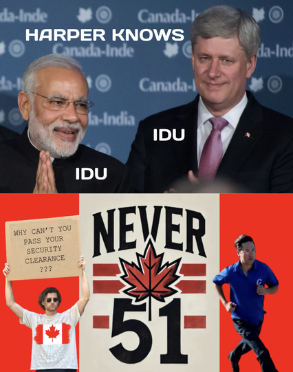 Image 1, a smirking Harper stands with India's Modi. Both wear the IDU label and beside Harper it says HARPER KNOWS

Image 2: Background of a Never 51 image with maple leaf at the centre of a Canadian flag setup. Man with a Canadian flag t-shirt holds up a sign that reads "WHY CAN'T YOU PASS YOUR SECURITY CLEARANCE???" as Poilevre races away