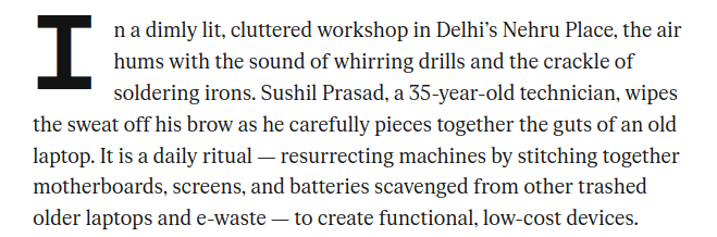 Leading paragraph: "In a dimly lit, cluttered workshop in Delhi’s Nehru Place, the air hums with the sound of whirring drills and the crackle of soldering irons. Sushil Prasad, a 35-year-old technician, wipes the sweat off his brow as he carefully pieces together the guts of an old laptop. It is a daily ritual — resurrecting machines by stitching together motherboards, screens, and batteries scavenged from other trashed older laptops and e-waste — to create functional, low-cost devices."
