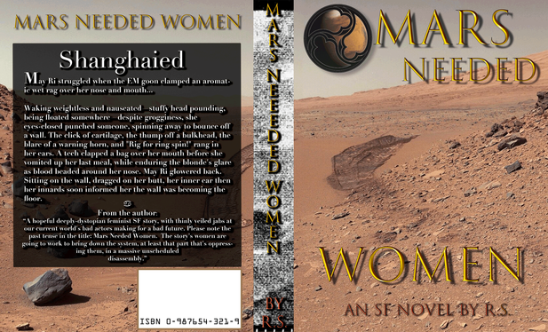 The cover art for Mars Needed Women. The background is of the Mars surface with rover tracks, big rocks, sand, and a greenish sky. There is a triskelion image of Mars, which is a tattoo in the story. Credit NASA and ESA for the photos. The back cover reads as follows:

Shanghaied

May Ri struggled when the EM goon clamped an aromatic wet rag over her nose and mouth...

Waking weightless and nauseated—stuffy head pounding, being floated somewhere—despite grogginess, she eyes-closed punched someone, spinning away to bounce off a wall. The click of cartilage, the thump off a bulkhead, the blare of a warning horn, and "Rig for ring spin!" rang in her ears. A tech clapped a bag over her mouth before she vomited up her last putrified meal, while enduring the blonde's glare as blood beaded around her nose. May Ri glowered back. Sitting on the wall, dragged on her butt, her inner ear then her innards soon informed her the wall was becoming the floor.

From the author: 
“A hopeful deeply-dystopian feminist SF story, with thinly veiled jabs at our current world's bad actors making for a bad future. Please note the past tense in the title: Mars Needed Women.  The story's women are going to work to bring down the system, at least that part that's oppressing them, in a massive unscheduled disassembly.”