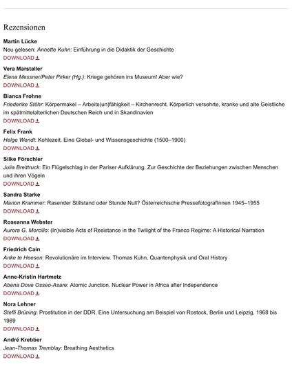 Inhaltsverzeichnis WerkstattGeschichte 89, Auszug:
Rezensionen

Martin Lücke
Neu gelesen: Annette Kuhn: Einführung in die Didaktik der Geschichte

Vera Marstaller
Elena Messner/Peter Pirker (Hg.): Kriege gehören ins Museum! Aber wie?

Bianca Frohne
Friederike Stöhr: Körpermakel — Arbeits(un)fähigkeit — Kirchenrecht. Körperlich versehrte, kranke und alte Geistliche im spätmittelalterlichen Deutschen Reich und in Skandinavien

Felix Frank
Helge Wendt: Kohlezeit. Eine Global- und Wissensgeschichte (1500–1900)

Silke Förschler
Julia Breittruck: Ein Flügelschlag in der Pariser Aufklärung. Zur Geschichte der Beziehungen zwischen Menschen und ihren Vögeln

Sandra Starke
Marion Krammer: Rasender Stillstand oder Stunde Null? Österreichische Pressefotografinnen 1945–1955 

Roseanna Webster
Aurora G. Morcillo: (In)visible Acts of Resistance in the Twilight of the Franco Regime: A Historical Narration 

Friedrich Cain
Anke te Heesen: Revolutionäre im Interview. Thomas Kuhn, Quantenphysik und Oral History

Anne-Kristin Hartmetz
Abena Dove Osseo-Asare: Atomic Junction. Nuclear Power in Africa after Independence

Nora Lehner
Steffi Brüning: Prostitution in der DDR. Eine Untersuchung am Beispiel von Rostock, Berlin und Leipzig, 1968 bis 1989

André Krebber
Jean-Thomas Tremblay: Breathing Aesthetics