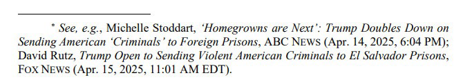 ∗ See, e.g., Michelle Stoddart, ‘Homegrowns are Next’: Trump Doubles Down on Sending American ‘Criminals’ to Foreign Prisons, ABC NEWS (Apr. 14, 2025, 6:04 PM); David Rutz, Trump Open to Sending Violent American Criminals to El Salvador Prisons, FOX NEWS (Apr. 15, 2025, 11:01 AM EDT).
