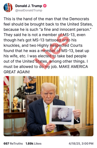 Lies Trump: This is the hand of the man that the Democrats feel should be brought back to the United States, because he is such "a fine and innocent person." They said he is not a member of MS-13, even though he's got MS-13 tattooed onto his knuckles, and two Highly Respected Courts found that he was a member of MS-13, beat up his wife, etc. I was elected to take bad people out of the United States, among other things. I must be allowed to do my job. MAKE AMERICA GREAT AGAIN!