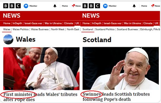 Two news stories on the death of Pope Francis, one in Wales and one in Scotland. The story from Scotland describes the First Minister as "Swinney" while the story from Wales doesn't feel the need to call their First Minister by his last name.