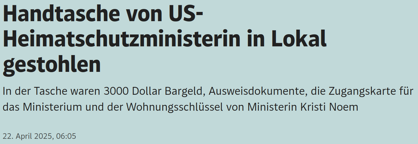 Handtasche von US-Heimatschutzministerin in Lokal gestohlen

In der Tasche waren 3000 Dollar Bargeld, Ausweisdokumente, die Zugangskarte für das Ministerium und der Wohnungsschlüssel von Ministerin Kristi Noem