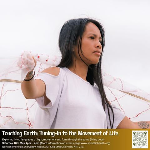 Touching Earth: Tuning-in to the Movement of Life. Exploring living languages of light, movement and form through the soma (living body)
Saturday 10th May 1pm - 4pm (More information on events page www.somatichealth.org)
Norwich Unity Hub, Old Carrow House, 301 King Street, Norwich, NR1 2TG