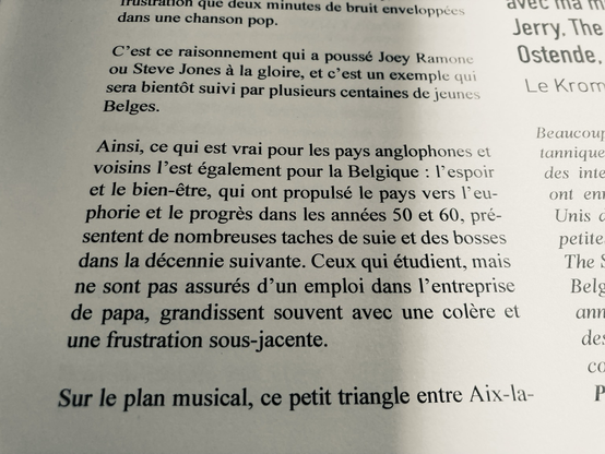 Ainsi, ce qui est vrai pour les pays anglophones et voisins l'est également pour la Belgique : l'espoir et le bien-être, qui ont propulsé le pays vers 1' eu­phorie et le progrès dans les années 50 et 60, pré­sentent de nombreuses taches de suie et des bosses dans la décennie suivante. Ceux qui étudient, mais ne sont pas assurés d'un emploi dans l'entreprise de papa, grandissent souvent avec une colère et une frustration sous-jacente.