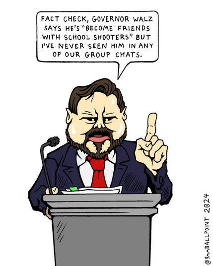 https://www.instagram.com/p/DAoVVhvRFLF/

JD Vance at a podium, "Fact Check, Governor Walz says he's "become friends with school shooters" but I've never seen him in any of our group chats."