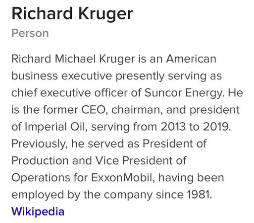 Richard Michael Kruger is an American business executive presently serving as chief executive officer of Suncor Energy. He is the former CEO, chairman, and president of Imperial Oil, serving from 2013 to 2019. Previously, he served as President of Production and Vice President of Operations for ExxonMobil, having been employed by the company since 1981. Wikipedia