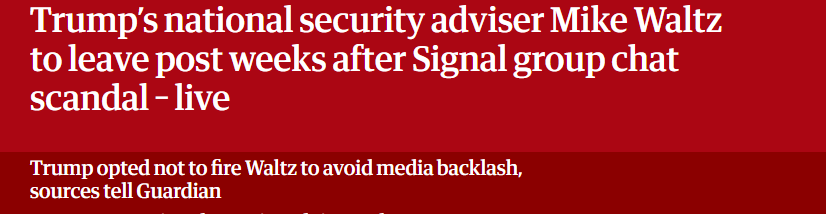 Trump's national security adviser Mike Waltz
to leave post weeks after Signal group chat
scandal - live

Trump opted not to fire Waltz to avoid media backlash,

sources tell Guardian
