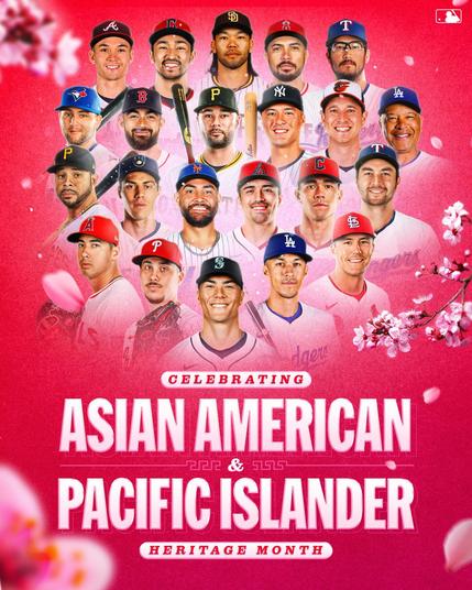 Celebrating Asian American & Pacific Islander Heritage Month
Pictured against a reddish-pink background outlined with flowers are headshots of Stuart Fairchild (ATL), Steven Kwan (CLE), Connor Joe (SD), Travis d’Arnaud (LAA), Dane Dunning (TEX), Bo Bichette (TOR), Connor Wong (BOS), Isiah Kiner-Falefa (PIT), Anthony Volpe (NYY), Matt Bowman (BAL), Dave Roberts (LAD), Tommy Pham (PIT), Christian Yelich (MIL), Sean Manaea (NYM), Corbin Carroll (ARI), Joey Cantillo (CLE), Kyle Higashioka (TEX), Robert Stephenson (LAA), Orion Kerkering (PHI), Bryan Woo (SEA), Tommy Edman (LAD), and Lars Nootbaar (STL).