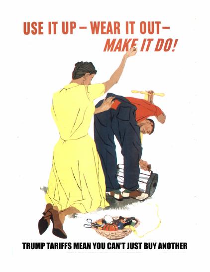 An edit of an old WW2 PSA poster:

Use it up.
Wear it out.
Make it do!

Trump tariffs mean you can't just buy another.