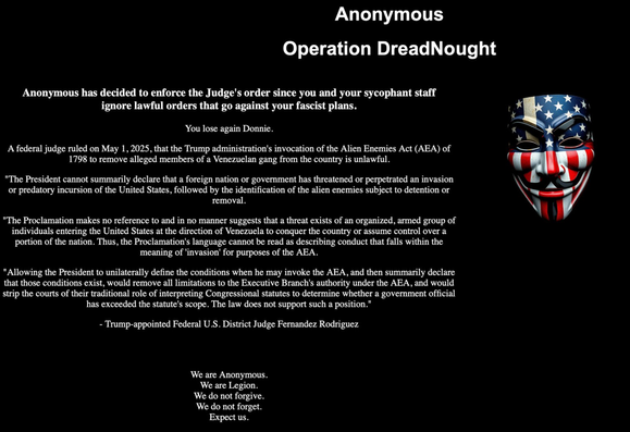 …Anonymous has decided to enforce the Judge's order since you & your sycophant staff ignore lawful orders that go against your fascist plans. You lose again Donnie.  A federal judge ruled on May 1, 2025, that the Trump administration's invocation of the Alien Enemies Act (AEA) of 1798 to remove alleged members of a Venezuelan gang from the country is unlawful.…
