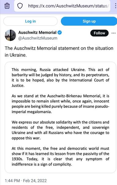 Screenshot of https://x.com/AuschwitzMuseum/status/1496828381169692677

Auschwitz Memorial
@AuschwitzMuseum

The Auschwitz Memorial statement on the situation in Ukraine.

[
This morning, Russia attacked Ukraine. This act of barbarity will be judged by history, and its perpetrators, it is to be hoped, also by the International Court of Justice.

As we stand at the Auschwitz-Birkenau Memorial, it is impossible to remain silent while, once again, innocent people are being killed purely because of insane pseudo-imperial megalomania.

We express our absolute solidarity with the citizens and residents of the free, independent, and sovereign Ukraine and with all Russians who have the courage to oppose this war.

At this moment, the free and democratic world must show if it has learned its lesson from the passivity of the 1930s. Today, it is clear that any symptom of indifference is a sign of complicity.
]

1:44 PM · Feb 24, 2022