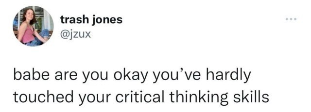 igtrash Jones @jzux 
babe are you okay you've hardly touched your critical thinking skills