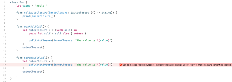 Swift source code:

class Foo {
	let value = "Hello!"
	
	func callAutoClosure(innerClosure: @autoclosure (() -> String)) {
		print(innerClosure())
	}
	
	func weakSelfCall() {
		let outerClosure = { [weak self] in
			guard let self = self else { return }
			
			callAutoClosure(innerClosure: "The value is \(value)")
		}
		outerClosure()
	}
	
	func strongSelfCall() {
		let outerClosure = {
			callAutoClosure(innerClosure: "The value is \(value)")
		}
		outerClosure()
	}
}

And an error message on line 19 that calls callAutoClosure() with a strong self “Call to method 'callAutoClosure' in closure requires explicit use of 'self' to make capture semantics explicit”.