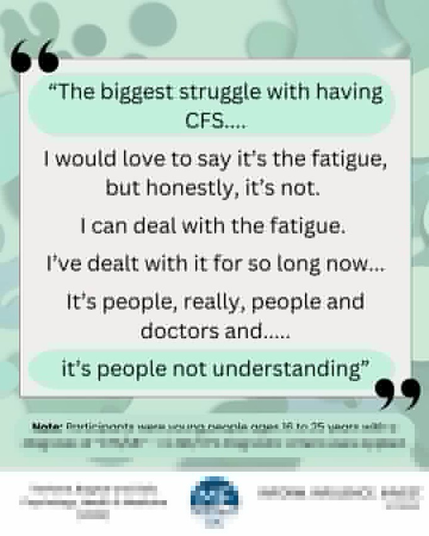 "The biggest struggle with having CFS....  I would love to say it's the fatigue, but honestly, it's not. I can deal with the fatigue. I've dealt with it for so long now... It's people, really, people and doctors and  it's people not understanding"