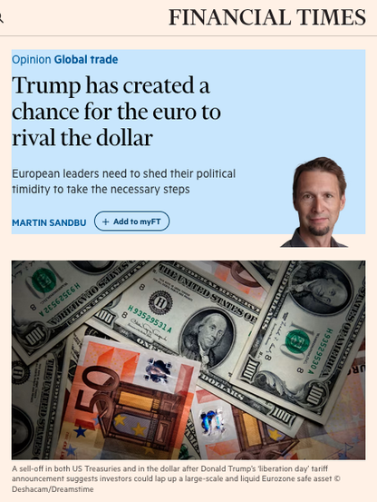 Trump has created a chance for the euro to rival the dollar
European leaders need to shed their political timidity to take the necessary steps

It has long been an EU aspiration that the euro would rival the US dollar for global dominance, or at least for monetary sovereignty at home. Now, the self-sabotage of Donald Trump’s Washington is a golden opportunity to realise the dream — if European leaders can overcome their political timidity over doing what it takes to grasp it.
True, as in many areas of economic policy, it is unclear what the Trump administration’s goals are for the greenback. Some of its members think the dollar’s attraction — the “exorbitant privilege” of guaranteed cheap credit from the rest of the world — is in fact an exorbitant burden that, by driving up the currency, depresses American manufacturing. Others, notably Treasury secretary Scott Bessent, insist the US is committed to a strong dollar policy.