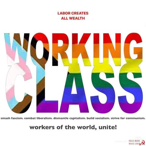 LABOR CREATES ALL WEALTH

WORKING CLASS

smash fascism. combat liberalism. dismantle capitalism. build socialism. strive for communism.

workers of the world, unite!

READ MARX READ LENIN