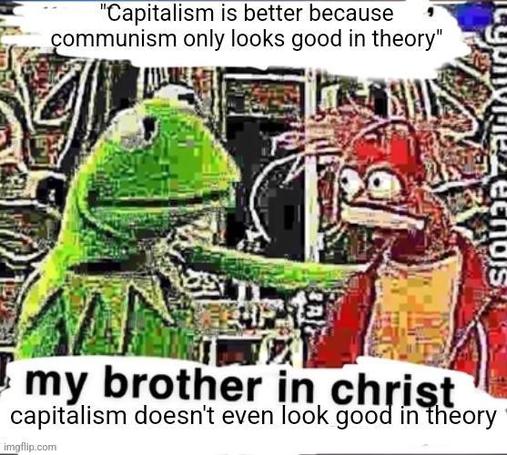 Person 1: "Capitalism is better because communism only looks good in theory"

Person 2: "My brother in christ, capitalism doesn't even look good in theory."
