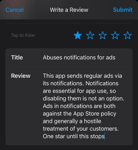 App review form showing one star rating with the following content: “This app sends regular ads via its notifications. Notifications are essential for app use, so disabling them is not an option. Ads in notifications are both against the App Store policy and generally a hostile treatment of your customers. One star until this stops”