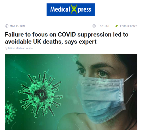 May 11, 2025

 The GIST  Editors' notes

Failure to focus on COVID suppression led to avoidable UK deaths, says expert

by British Medical Journal