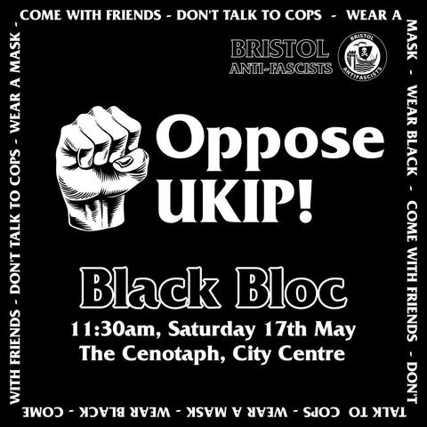 Black square with white text

In the top right corner it reads Bristol Antifascists and has the Bristol Antifascist logo

In the centre there is a raised fist next to the words 'Oppose UKIP!'

Underneath it reads: Black Bloc, 11:30am, Saturday 17th May, The Cenotaph, City Centre

Around the outside of the square it reads: Come with friends, don't talk to cops, wear a mask, wear black