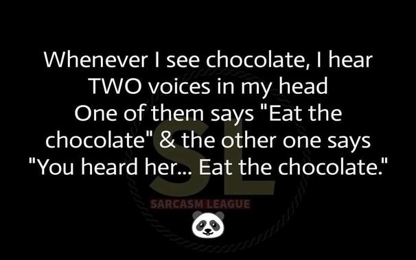 Meme black background white text 

Whenever | see chocolate, | hear TWO voices in my head One of them says "Eat the chocolate" & the other one says "You heard her... Eat the chocolate."