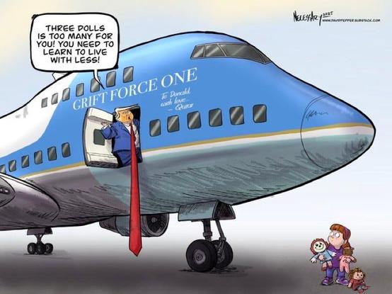 Editorial cartoon.

Trump stands in the doorway of a big fancy jet labelled, "Grift Force One: To Donald, with love ~Qatar." A young girl stands holding three dolls and looking up at Trump. Trump tells the girl, "Three dolls is too many for you! You need to learn to live with less!"

Credit: David Pepper