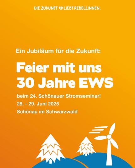 In der Grafik sind zwei Hügel zu sehen, auf denen zwei Bäume und ein Windrad stehen. Dazu der Text: Die Zukunft liebt Rebell:innen. Ein Jubiläum für die Zukunft: Feier mit uns 30 Jahre EWS beim 24. Schönauer Stromseminar! 28.-29. Juni 2025, Schönau im Schwarzwald.