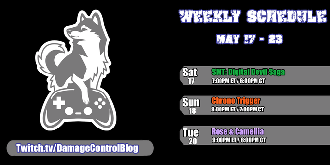 The weekly Twitch streaming schedule for Damage Control Blog from May 17th - 23rd

Saturday, May 17th - SMT: Digital Devil Saga at 7pm ET/6pm CT.

Sunday, May 18th - Chrono Trigger at 8pm ET/7pm CT.

Tuesday, May 20th - Rose & Camellia at 9p, ET/8pm CT.