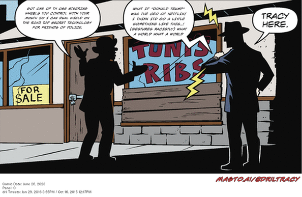 Original Dicktracy comic from June 26, 2023

-------------
Dril Tweets
Jan 29, 2016 3:55PM
Oct 16, 2015 12:17PM
-------------
Urls
https://twitter.com/dril/status/693160601275756545
https://twitter.com/dril/status/655055062629261312
-------------
Transcript:
• Got One Of Th Ose Steering Wheels You Control With Your Mouth So I Can Dual Wield On The Road. Top Secret Technology For Friends Of Police,
• What If "Donald Trump" Was The Ceo Of Netflix? I Think Itd Go A Little Something Like This...! (Gestures Racistly) What A World What A World