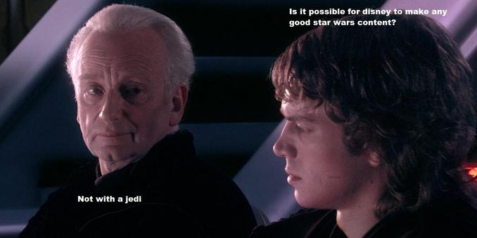 Chancellor Palpatine on the left, Annakin Skywalker on the right.

Anakin asks 'Is it possible for disney to make any good star wars content?'

Palpatine replies 'Not with a jedi'