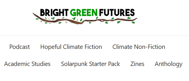 BRIGHT GREEN FUTURES logo
 Podcast  
Hopeful Climate Fiction  
Climate Non-Fiction 
Academic Studies  
Solarpunk Starter Pack  
Zines  
Anthology