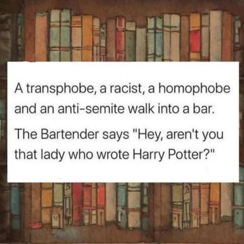 A transphobe, a racist, a homophobe, and an anti-semite walk into a bar.

The bartender says, "Hey, aren't you that lady who wrote Harry Potter?"