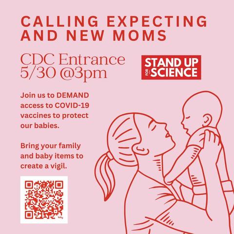 CALLING EXPECTING AND NEW MOMS
CDC Entrance
5/30 @3pm
Join us to DEMAND access to COVID-19 vaccines to protect
our babies.
Bring your family and baby items to create a vigil.
STAND UP for science