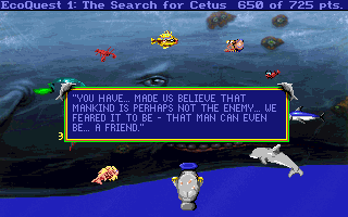 A screenshot of the DOS game "EcoQuest 1: The Search for Cetus."

The scene is showing several kinds of fish, a dolphin, a manatee, and a whale.

A textbox is shown with a transcript of what the whale is saying: "YOU HAVE... MADE US BELIEVE THAT MANKIND IS PERHAPS NOT THE ENEMY... WE FEARED IT TO BE - THAT MAN CAN EVEN BE... A FRIEND"