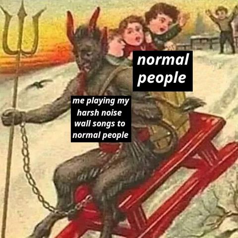 meme based on a picture from a vintage children's book: a drawing of Krampus (a kind of furry Christmas demon), riding down a hill on a sleigh. Also on the sleigh is a box with three children in it who he has apparently kidnapped. Krampus is labelled: "me playing my harsh noise wall songs to normal people" The children are labelled: "normal people"