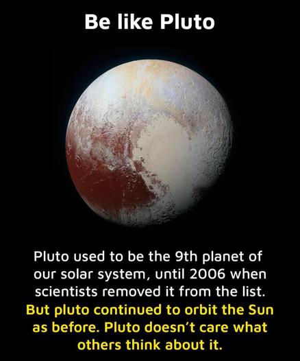 Image + text
Photo of the planet Pluto with the text:
 Be like Pluto
Pluto used to be the 9th planet of our solar system, until 2006 when scientists removed it from the list.
But Pluto continued to orbit the Sun as before. Pluto doesn't care what others think about it.