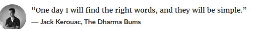 “One day I will find the right words, and they will be simple.” 
— Jack Kerouac, The Dharma Bums