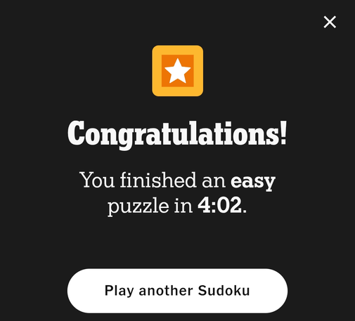 A dark grey screen with the word "Congratulations!" in white text followed by, "You finished an easy puzzle in 4:02." At the top is a gold square icon with a white star in the center. At the bottom is a white button that says, "Play another Sudoku". In the upper right corner is a white 'X' that indicates a close button.